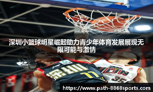 深圳小篮球明星崛起助力青少年体育发展展现无限可能与激情
